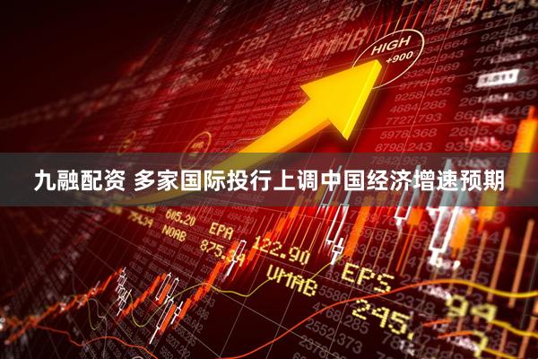 九融配资 多家国际投行上调中国经济增速预期