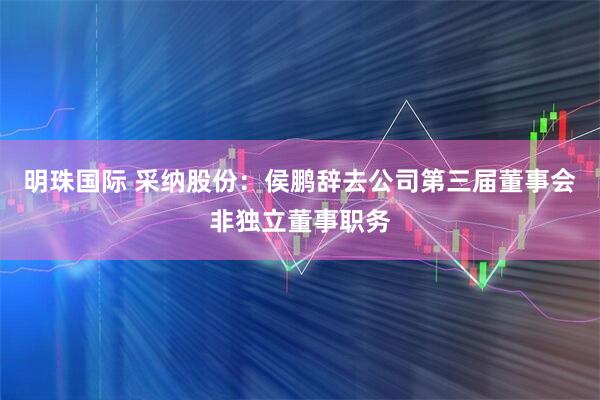 明珠国际 采纳股份：侯鹏辞去公司第三届董事会非独立董事职务