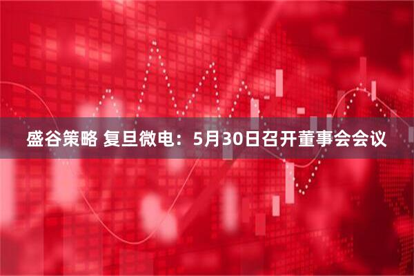 盛谷策略 复旦微电：5月30日召开董事会会议