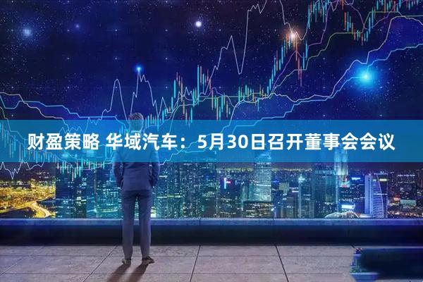 财盈策略 华域汽车：5月30日召开董事会会议