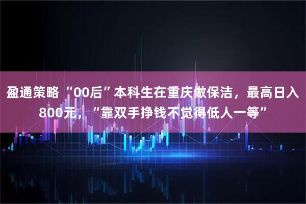 盈通策略 “00后”本科生在重庆做保洁,最高日入800元,“靠双手挣钱不觉得低人一等”