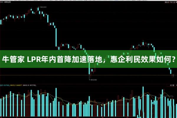 牛管家 LPR年内首降加速落地，惠企利民效果如何？