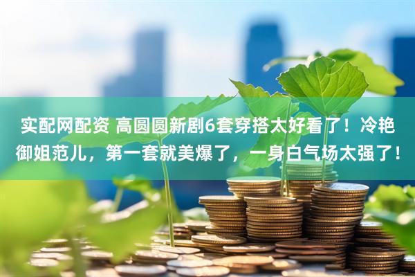 实配网配资 高圆圆新剧6套穿搭太好看了!冷艳御姐范儿,第一套就美爆了,一身白气场太强了!