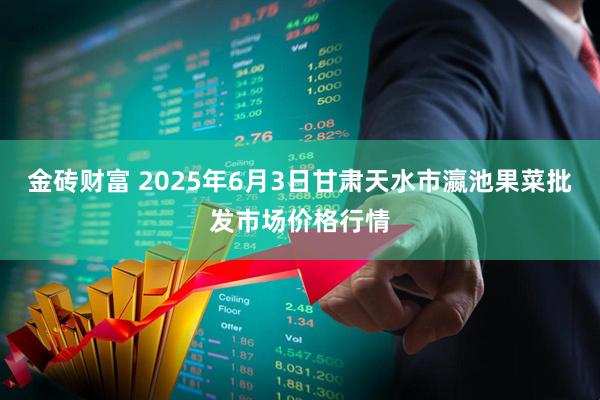 金砖财富 2025年6月3日甘肃天水市瀛池果菜批发市场价格行情