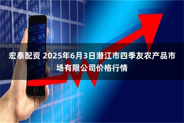 宏泰配资 2025年6月3日潜江市四季友农产品市场有限公司价格行情