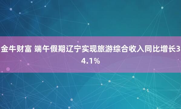 金牛财富 端午假期辽宁实现旅游综合收入同比增长34.1%
