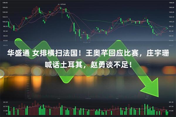 华盛通 女排横扫法国！王奥芊回应比赛，庄宇珊喊话土耳其，赵勇谈不足！
