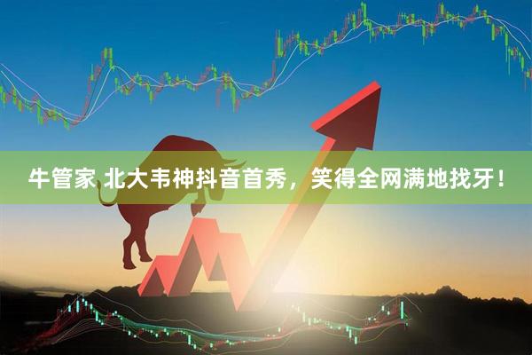 牛管家 北大韦神抖音首秀，笑得全网满地找牙！