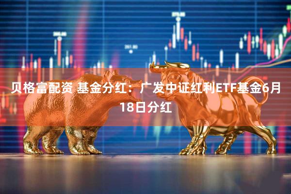 贝格富配资 基金分红：广发中证红利ETF基金6月18日分红