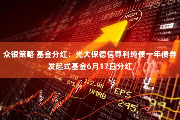 众银策略 基金分红：光大保德信尊利纯债一年债券发起式基金6月17日分红