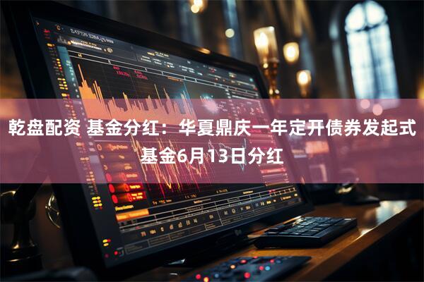 乾盘配资 基金分红：华夏鼎庆一年定开债券发起式基金6月13日分红