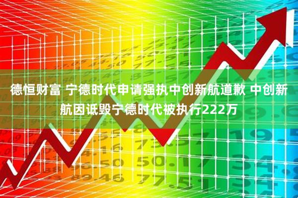 德恒财富 宁德时代申请强执中创新航道歉 中创新航因诋毁宁德时代被执行222万