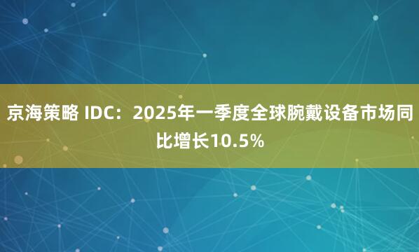 京海策略 IDC：2025年一季度全球腕戴设备市场同比增长10.5%