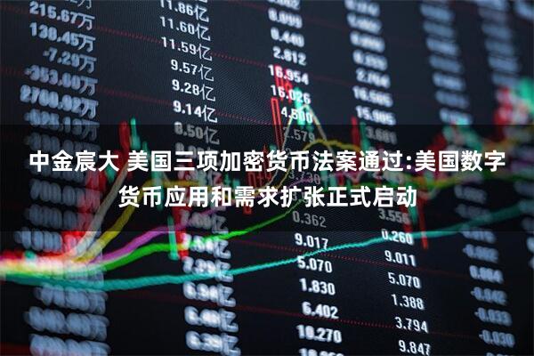 中金宸大 美国三项加密货币法案通过:美国数字货币应用和需求扩张正式启动