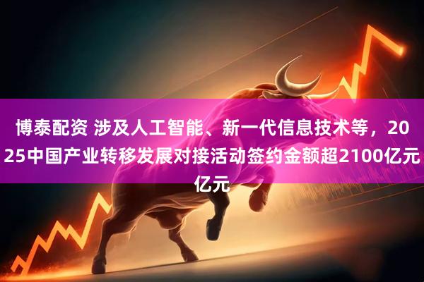 博泰配资 涉及人工智能、新一代信息技术等，2025中国产业转移发展对接活动签约金额超2100亿元