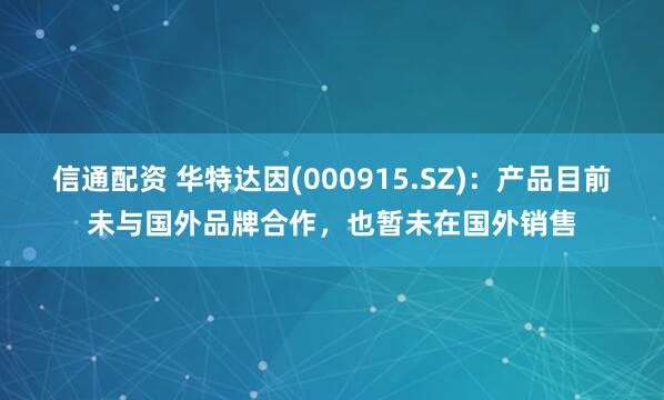 信通配资 华特达因(000915.SZ)：产品目前未与国外品牌合作，也暂未在国外销售