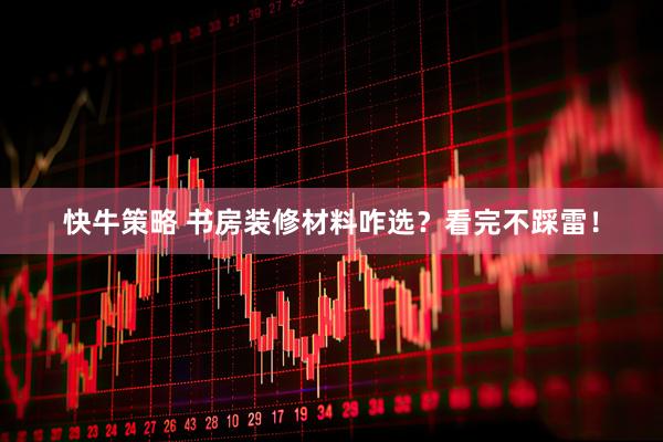 快牛策略 书房装修材料咋选？看完不踩雷！