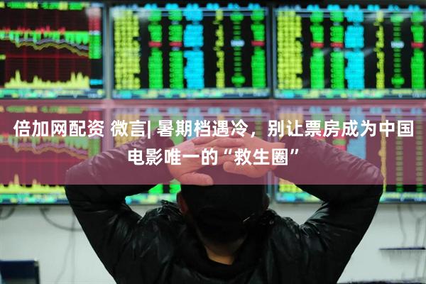 倍加网配资 微言| 暑期档遇冷，别让票房成为中国电影唯一的“救生圈”