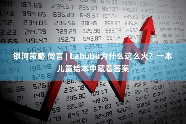 银河策略 微言 | Labubu为什么这么火？一本儿童绘本中藏着答案