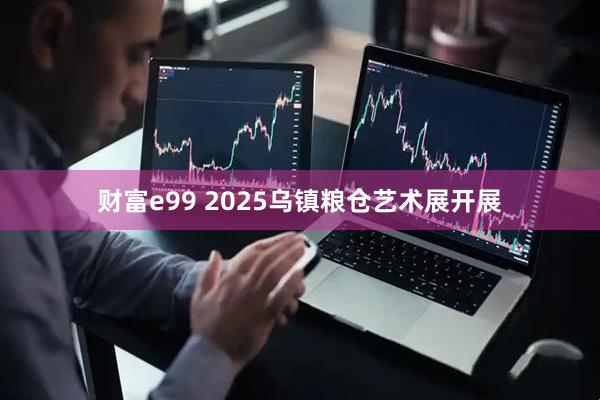 财富e99 2025乌镇粮仓艺术展开展