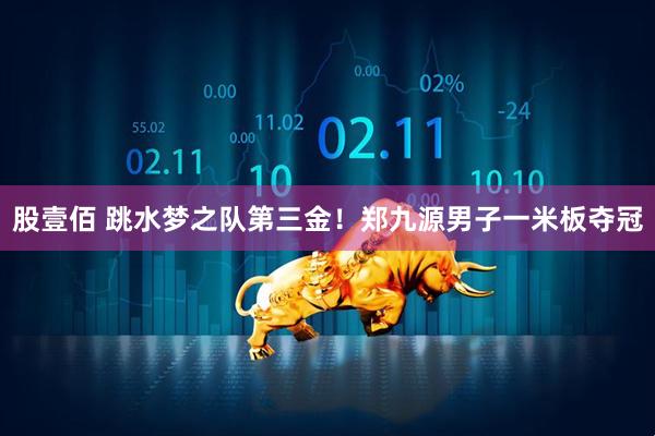 股壹佰 跳水梦之队第三金！郑九源男子一米板夺冠