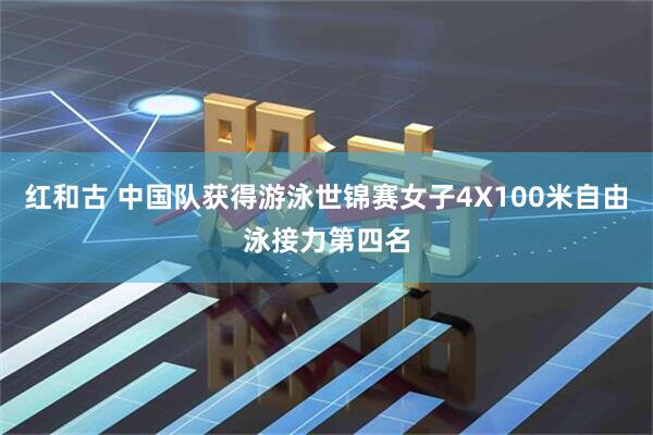 红和古 中国队获得游泳世锦赛女子4X100米自由泳接力第四名