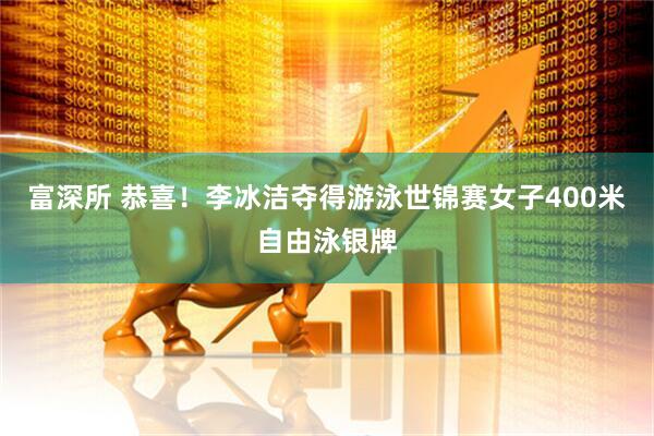 富深所 恭喜！李冰洁夺得游泳世锦赛女子400米自由泳银牌