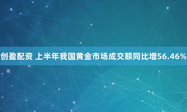 创盈配资 上半年我国黄金市场成交额同比增56.46%