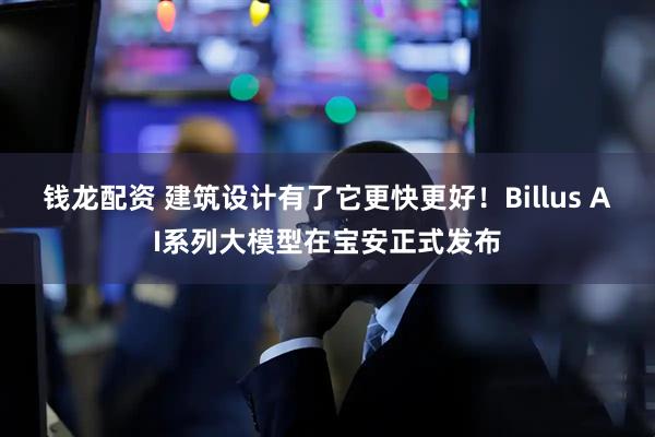 钱龙配资 建筑设计有了它更快更好！Billus AI系列大模型在宝安正式发布