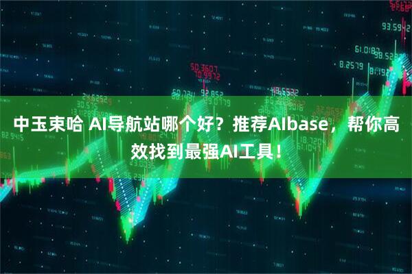 中玉束哈 AI导航站哪个好？推荐AIbase，帮你高效找到最强AI工具！