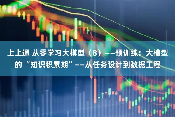 上上通 从零学习大模型（8）——预训练：大模型的 “知识积累期”——从任务设计到数据工程