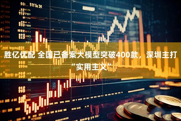 胜亿优配 全国已备案大模型突破400款，深圳主打“实用主义”