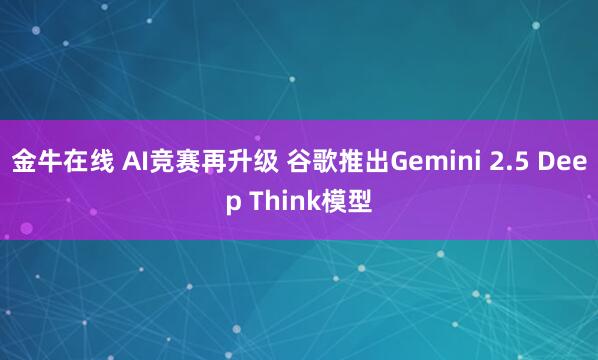 金牛在线 AI竞赛再升级 谷歌推出Gemini 2.5 Deep Think模型