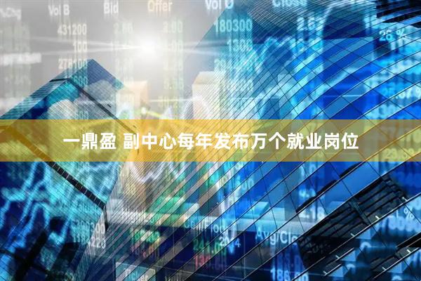 一鼎盈 副中心每年发布万个就业岗位
