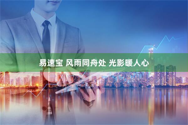 易速宝 风雨同舟处 光影暖人心