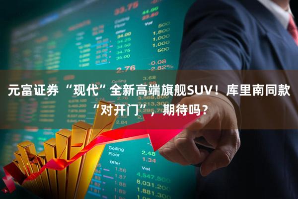 元富证券 “现代”全新高端旗舰SUV！库里南同款“对开门”，期待吗？