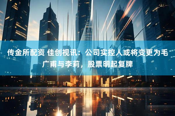 传金所配资 佳创视讯：公司实控人或将变更为毛广甫与李莉，股票明起复牌