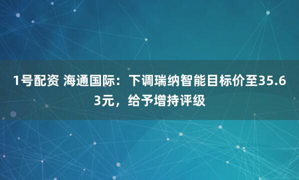 1号配资 海通国际:下调瑞纳智能目标价至35.63元,给予增持评级