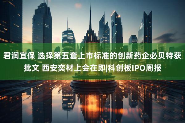 君润宜保 选择第五套上市标准的创新药企必贝特获批文 西安奕材上会在即|科创板IPO周报