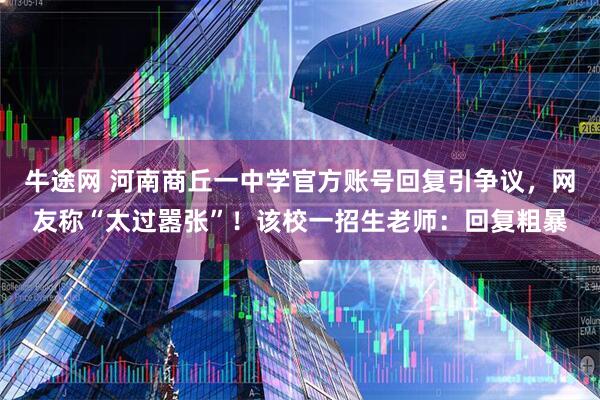 牛途网 河南商丘一中学官方账号回复引争议，网友称“太过嚣张”！该校一招生老师：回复粗暴