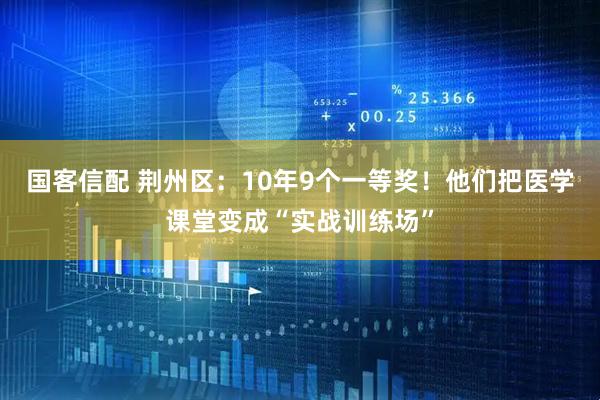 国客信配 荆州区：10年9个一等奖！他们把医学课堂变成“实战训练场”