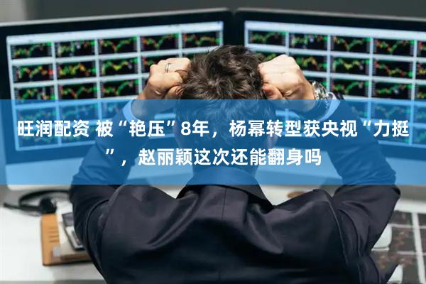 旺润配资 被“艳压”8年,杨幂转型获央视“力挺”,赵丽颖这次还能翻身吗