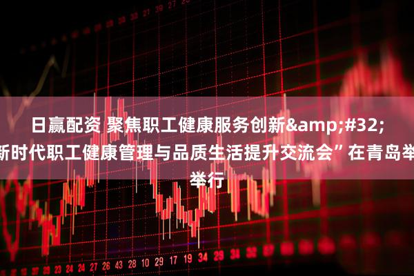 日赢配资 聚焦职工健康服务创新&#32;“新时代职工健康管理与品质生活提升交流会”在青岛举行
