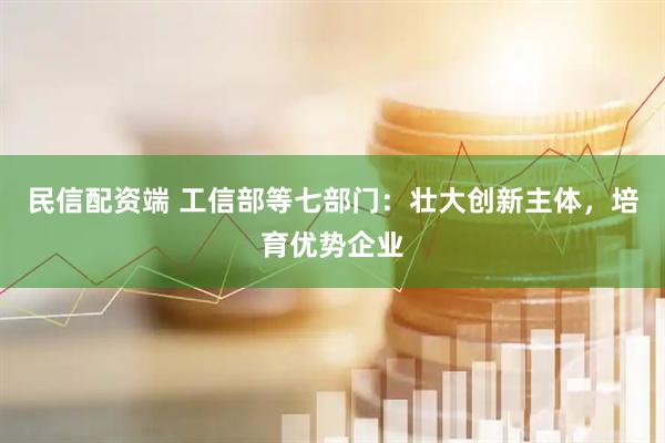 民信配资端 工信部等七部门：壮大创新主体，培育优势企业