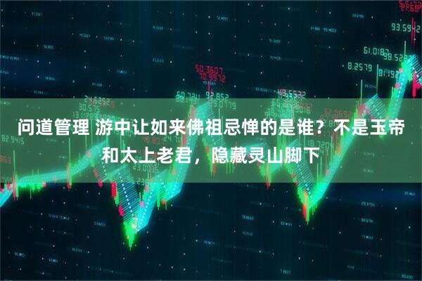 问道管理 游中让如来佛祖忌惮的是谁?不是玉帝和太上老君,隐藏灵山脚下