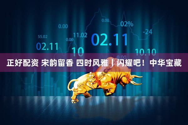 正好配资 宋韵留香 四时风雅丨闪耀吧!中华宝藏