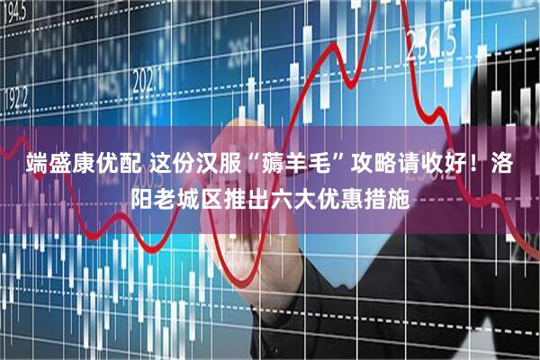 端盛康优配 这份汉服“薅羊毛”攻略请收好！洛阳老城区推出六大优惠措施