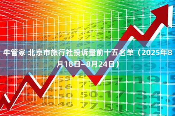 牛管家 北京市旅行社投诉量前十五名单(2025年8月18日—8月24日)