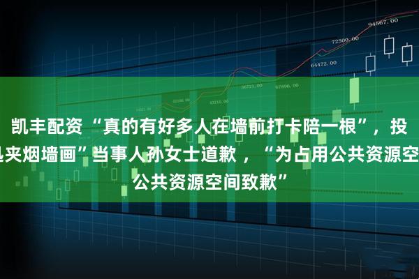 凯丰配资 “真的有好多人在墙前打卡陪一根”，投诉“鲁迅夹烟墙画”当事人孙女士道歉 ，“为占用公共资源空间致歉”