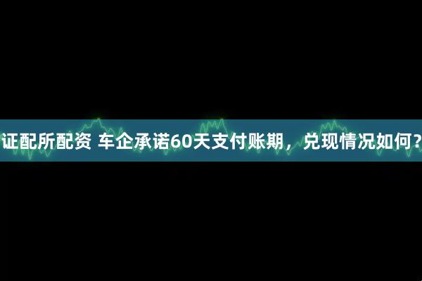 证配所配资 车企承诺60天支付账期，兑现情况如何？